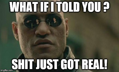 Matrix Morpheus Meme | WHAT IF I TOLD YOU ? SHIT JUST GOT REAL! | image tagged in memes,matrix morpheus | made w/ Imgflip meme maker