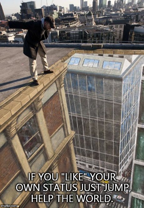 IF YOU "LIKE" YOUR OWN STATUS JUST JUMP, HELP THE WORLD. | image tagged in memes | made w/ Imgflip meme maker