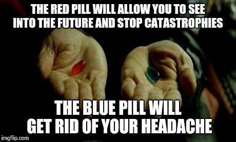 Choose wisely | THE RED PILL WILL ALLOW YOU TO SEE INTO THE FUTURE AND STOP CATASTROPHIES THE BLUE PILL WILL GET RID OF YOUR HEADACHE | image tagged in matrix pills | made w/ Imgflip meme maker