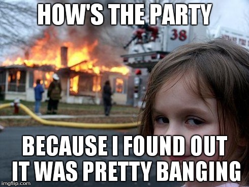 Disaster Girl Meme | HOW'S THE PARTY BECAUSE I FOUND OUT IT WAS PRETTY BANGING | image tagged in memes,disaster girl | made w/ Imgflip meme maker