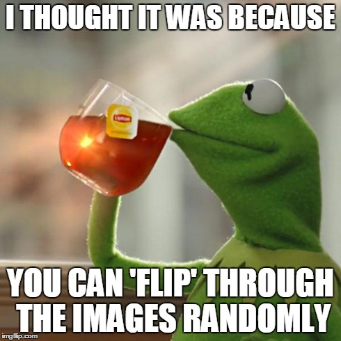 But That's None Of My Business Meme | I THOUGHT IT WAS BECAUSE YOU CAN 'FLIP' THROUGH THE IMAGES RANDOMLY | image tagged in memes,but thats none of my business,kermit the frog | made w/ Imgflip meme maker