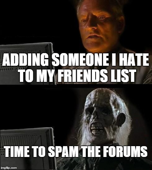 I'll Just Wait Here Meme | ADDING SOMEONE I HATE TO MY FRIENDS LIST TIME TO SPAM THE FORUMS | image tagged in memes,ill just wait here | made w/ Imgflip meme maker