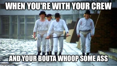 WHEN YOU'RE WITH YOUR CREW AND YOUR BOUTA WHOOP SOME ASS | image tagged in a clockwork orange,ass whooping,when you're with your crew | made w/ Imgflip meme maker