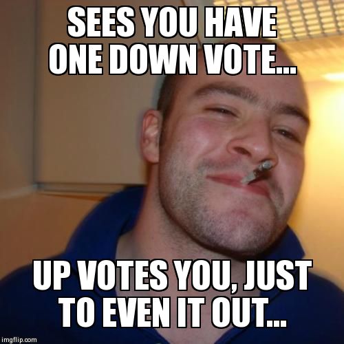 Good Guy Greg | SEES YOU HAVE ONE DOWN VOTE... UP VOTES YOU, JUST TO EVEN IT OUT... | image tagged in memes,good guy greg | made w/ Imgflip meme maker