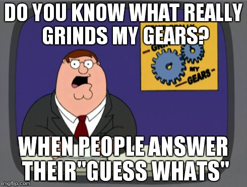 Peter Griffin News Meme | DO YOU KNOW WHAT REALLY GRINDS MY GEARS? WHEN PEOPLE ANSWER THEIR"GUESS WHATS" | image tagged in memes,peter griffin news | made w/ Imgflip meme maker