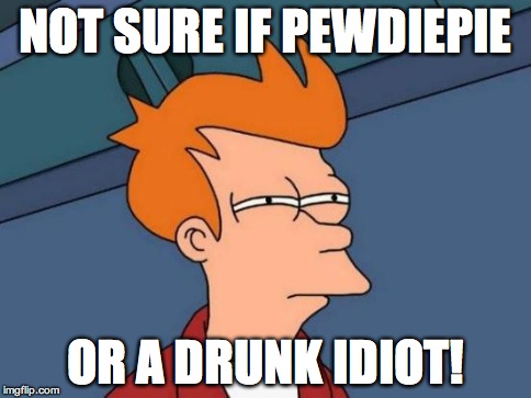 Futurama Fry Meme | NOT SURE IF PEWDIEPIE OR A DRUNK IDIOT! | image tagged in memes,futurama fry | made w/ Imgflip meme maker