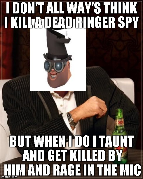 The Most Interesting Man In The World | I DON'T ALL WAY'S THINK I KILL A DEAD RINGER SPY BUT WHEN I DO I TAUNT AND GET KILLED BY HIM AND RAGE IN THE MIC | image tagged in memes,the most interesting man in the world,tf2 | made w/ Imgflip meme maker