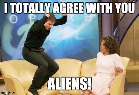 tom cruise oprah | I TOTALLY AGREE WITH YOU ALIENS! | image tagged in tom cruise oprah | made w/ Imgflip meme maker