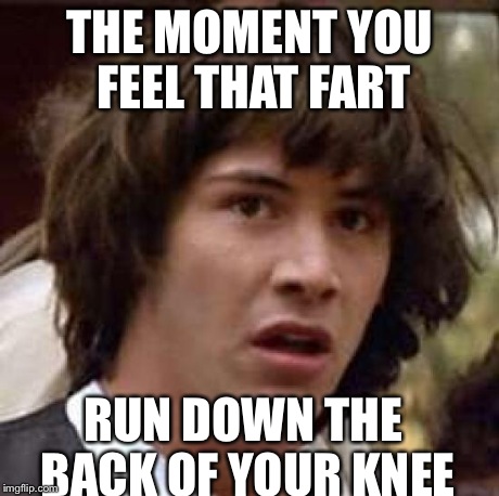 Conspiracy Keanu | THE MOMENT YOU FEEL THAT FART RUN DOWN THE BACK OF YOUR KNEE | image tagged in memes,funny memes | made w/ Imgflip meme maker