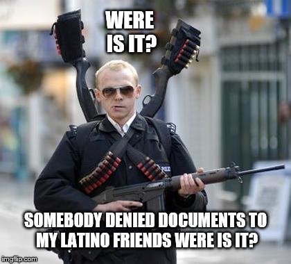 guy walking with shotguns movie | WERE IS IT? SOMEBODY DENIED DOCUMENTS TO MY LATINO FRIENDS WERE IS IT? | image tagged in guy walking with shotguns movie | made w/ Imgflip meme maker
