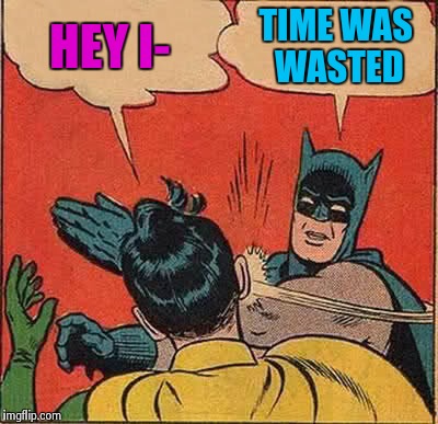 Batman Slapping Robin | HEY I- TIME WAS WASTED | image tagged in memes,batman slapping robin | made w/ Imgflip meme maker