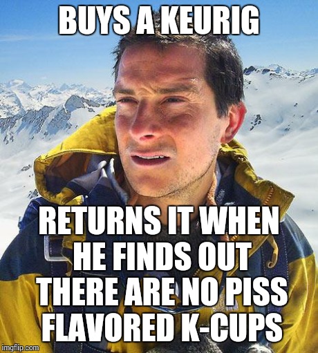 Bear Grylls | BUYS A KEURIG RETURNS IT WHEN HE FINDS OUT THERE ARE NO PISS FLAVORED K-CUPS | image tagged in memes,bear grylls | made w/ Imgflip meme maker