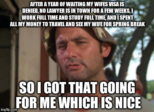 So I Got That Goin For Me Which Is Nice | AFTER A YEAR OF WAITING MY WIFES VISA IS DENIED, NO LAWYER IS IN TOWN FOR A FEW WEEKS, I WORK FULL TIME AND STUDY FULL TIME, AND I SPENT ALL | image tagged in memes,so i got that goin for me which is nice | made w/ Imgflip meme maker