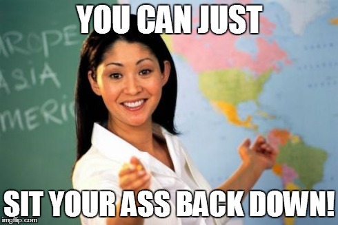 Unhelpful High School Teacher Meme | YOU CAN JUST SIT YOUR ASS BACK DOWN! | image tagged in memes,unhelpful high school teacher | made w/ Imgflip meme maker
