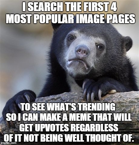 I realized this after creating multiple trending memes. | I SEARCH THE FIRST 4 MOST POPULAR IMAGE PAGES TO SEE WHAT'S TRENDING SO I CAN MAKE A MEME THAT WILL GET UPVOTES REGARDLESS OF IT NOT BEING W | image tagged in memes,confession bear | made w/ Imgflip meme maker