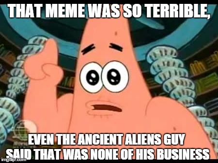 Patrick Says | THAT MEME WAS SO TERRIBLE, EVEN THE ANCIENT ALIENS GUY SAID THAT WAS NONE OF HIS BUSINESS | image tagged in memes,patrick says | made w/ Imgflip meme maker