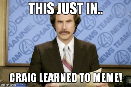 Ron Burgundy | THIS JUST IN.. CRAIG LEARNED TO MEME! | image tagged in memes,ron burgundy | made w/ Imgflip meme maker
