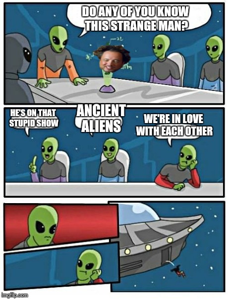 Alien Meeting Suggestion | DO ANY OF YOU KNOW THIS STRANGE MAN? HE'S ON THAT STUPID SHOW ANCIENT ALIENS WE'RE IN LOVE WITH EACH OTHER | image tagged in memes,alien meeting suggestion,ancient aliens,boardroom meeting suggestion | made w/ Imgflip meme maker