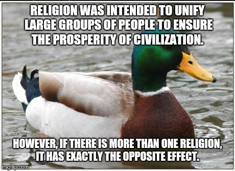 Actual Advice Mallard | RELIGION WAS INTENDED TO UNIFY LARGE GROUPS OF PEOPLE TO ENSURE THE PROSPERITY OF CIVILIZATION. HOWEVER, IF THERE IS MORE THAN ONE RELIGION, | image tagged in memes,actual advice mallard | made w/ Imgflip meme maker