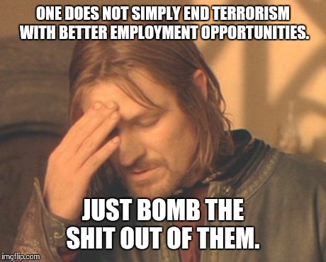 Frustrated Boromir | ONE DOES NOT SIMPLY END TERRORISM WITH BETTER EMPLOYMENT OPPORTUNITIES. JUST BOMB THE SHIT OUT OF THEM. | image tagged in memes,frustrated boromir | made w/ Imgflip meme maker