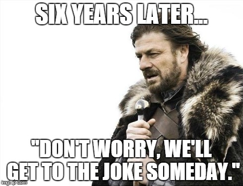 Brace Yourselves X is Coming Meme | SIX YEARS LATER... "DON'T WORRY, WE'LL GET TO THE JOKE SOMEDAY." | image tagged in memes,brace yourselves x is coming | made w/ Imgflip meme maker