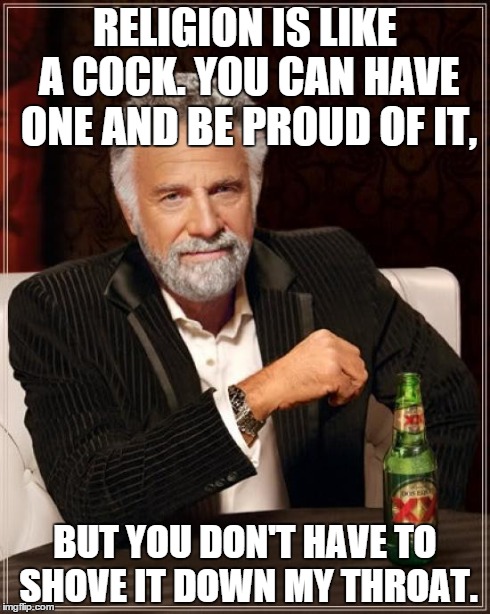 The Most Interesting Man In The World Meme | RELIGION IS LIKE A COCK. YOU CAN HAVE ONE AND BE PROUD OF IT, BUT YOU DON'T HAVE TO SHOVE IT DOWN MY THROAT. | image tagged in memes,the most interesting man in the world | made w/ Imgflip meme maker