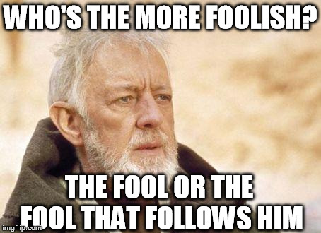 obiwan | WHO'S THE MORE FOOLISH? THE FOOL OR THE FOOL THAT FOLLOWS HIM | image tagged in obiwan | made w/ Imgflip meme maker