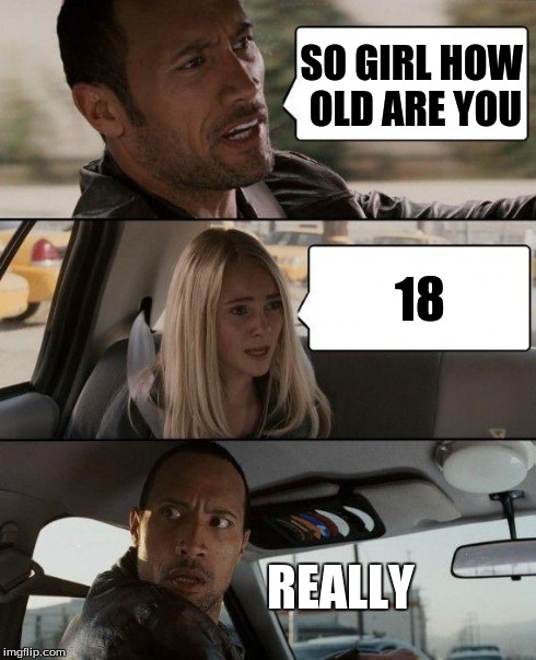 The Rock Driving | SO GIRL HOW OLD ARE YOU 18 REALLY | image tagged in memes,the rock driving | made w/ Imgflip meme maker