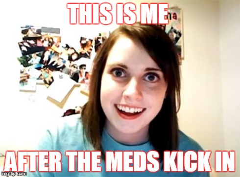 Overly Attached Girlfriend Meme | THIS IS ME AFTER THE MEDS KICK IN | image tagged in memes,overly attached girlfriend | made w/ Imgflip meme maker
