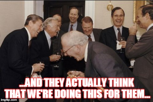 Laughing Men In Suits | ...AND THEY ACTUALLY THINK THAT WE'RE DOING THIS FOR THEM... | image tagged in memes,laughing men in suits | made w/ Imgflip meme maker
