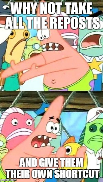 Put It Somewhere Else Patrick | WHY NOT TAKE ALL THE REPOSTS AND GIVE THEM THEIR OWN SHORTCUT | image tagged in memes,put it somewhere else patrick | made w/ Imgflip meme maker