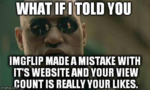 Well This Explains A Lot!!! | WHAT IF I TOLD YOU IMGFLIP MADE A MISTAKE WITH IT'S WEBSITE AND YOUR VIEW COUNT IS REALLY YOUR LIKES. | image tagged in matrix morpheus,funny,too funny,memes | made w/ Imgflip meme maker