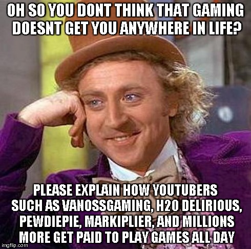Creepy Condescending Wonka Meme | OH SO YOU DONT THINK THAT GAMING DOESNT GET YOU ANYWHERE IN LIFE? PLEASE EXPLAIN HOW YOUTUBERS SUCH AS VANOSSGAMING, H20 DELIRIOUS, PEWDIEPI | image tagged in memes,creepy condescending wonka | made w/ Imgflip meme maker