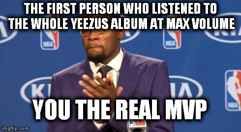 You The Real MVP | THE FIRST PERSON WHO LISTENED TO THE WHOLE YEEZUS ALBUM AT MAX VOLUME YOU THE REAL MVP | image tagged in memes,you the real mvp,funny memes,funny,too funny | made w/ Imgflip meme maker