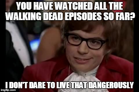 I Too Like To Live Dangerously | YOU HAVE WATCHED ALL THE WALKING DEAD EPISODES SO FAR? I DON'T DARE TO LIVE THAT DANGEROUSLY | image tagged in memes,i too like to live dangerously | made w/ Imgflip meme maker