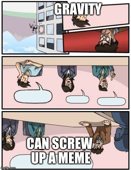 Boardroom Meeting Suggestion | GRAVITY CAN SCREW UP A MEME | image tagged in memes,boardroom meeting suggestion | made w/ Imgflip meme maker