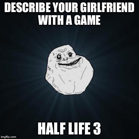 Forever Alone | DESCRIBE YOUR GIRLFRIEND WITH A GAME HALF LIFE 3 | image tagged in memes,forever alone | made w/ Imgflip meme maker