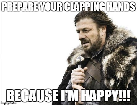 Brace Yourselves X is Coming Meme | PREPARE YOUR CLAPPING HANDS BECAUSE I'M HAPPY!!! | image tagged in memes,brace yourselves x is coming | made w/ Imgflip meme maker