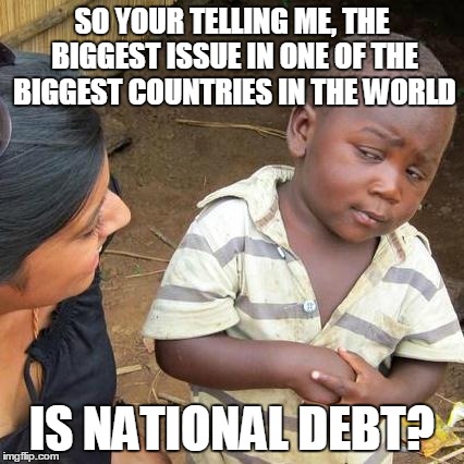 America Is So Ironic I can't Even | SO YOUR TELLING ME, THE BIGGEST ISSUE IN ONE OF THE BIGGEST COUNTRIES IN THE WORLD IS NATIONAL DEBT? | image tagged in memes,third world skeptical kid,america,irony,national debt,money | made w/ Imgflip meme maker