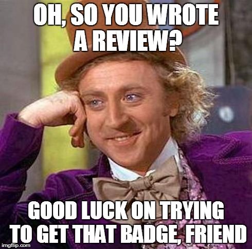 Creepy Condescending Wonka | OH, SO YOU WROTE A REVIEW? GOOD LUCK ON TRYING TO GET THAT BADGE, FRIEND | image tagged in memes,creepy condescending wonka | made w/ Imgflip meme maker