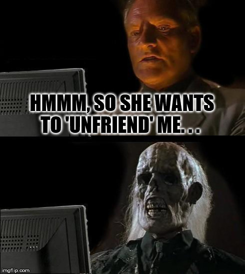 I'll Just Wait Here | HMMM, SO SHE WANTS TO 'UNFRIEND' ME. . . | image tagged in memes,ill just wait here | made w/ Imgflip meme maker