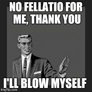 Kill Yourself Guy | NO FELLATIO FOR ME, THANK YOU I'LL BLOW MYSELF | image tagged in memes,kill yourself guy | made w/ Imgflip meme maker
