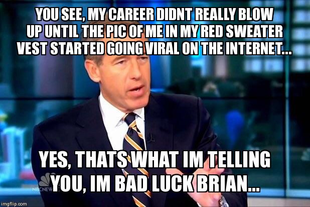 Brian Williams Was There 2 | YOU SEE, MY CAREER DIDNT REALLY BLOW UP UNTIL THE PIC OF ME IN MY RED SWEATER VEST STARTED GOING VIRAL ON THE INTERNET... YES, THATS WHAT IM | image tagged in memes,brian williams was there 2 | made w/ Imgflip meme maker