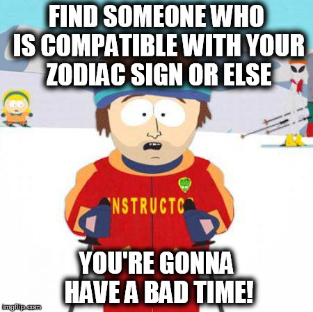 You're gonna have a bad time | FIND SOMEONE WHO IS COMPATIBLE WITH YOUR ZODIAC SIGN OR ELSE YOU'RE GONNA HAVE A BAD TIME! | image tagged in you're gonna have a bad time | made w/ Imgflip meme maker