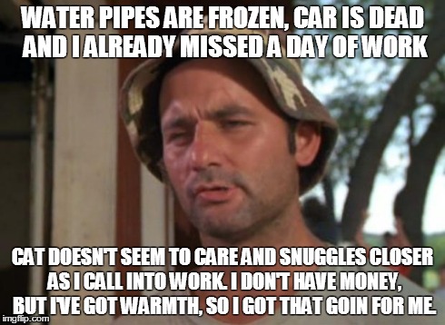 So I Got That Goin For Me Which Is Nice Meme | WATER PIPES ARE FROZEN, CAR IS DEAD AND I ALREADY MISSED A DAY OF WORK CAT DOESN'T SEEM TO CARE AND SNUGGLES CLOSER AS I CALL INTO WORK. I D | image tagged in memes,so i got that goin for me which is nice | made w/ Imgflip meme maker