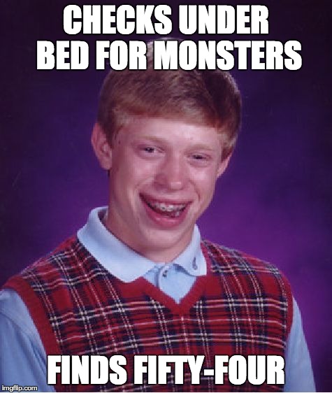 Bad Luck Brian | CHECKS UNDER BED FOR MONSTERS FINDS FIFTY-FOUR | image tagged in memes,bad luck brian | made w/ Imgflip meme maker