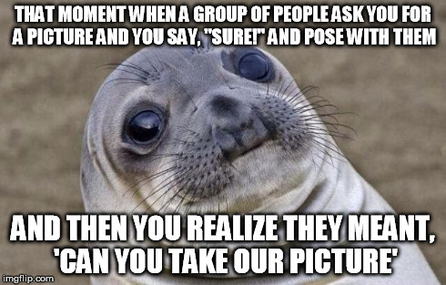 This actually happened to me at a comic con in New Orleans.. so awkward | THAT MOMENT WHEN A GROUP OF PEOPLE ASK YOU FOR A PICTURE AND YOU SAY, "SURE!" AND POSE WITH THEM AND THEN YOU REALIZE THEY MEANT, 'CAN YOU T | image tagged in awkward moment sealion,horrified,sorry,why | made w/ Imgflip meme maker