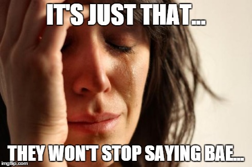 First World Problems Meme | IT'S JUST THAT... THEY WON'T STOP SAYING BAE... | image tagged in memes,first world problems | made w/ Imgflip meme maker
