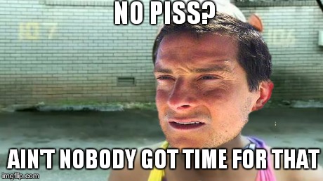 Ain't Nobody Got Time For That | NO PISS? AIN'T NOBODY GOT TIME FOR THAT | image tagged in memes,aint nobody got time for that,bear grylls | made w/ Imgflip meme maker