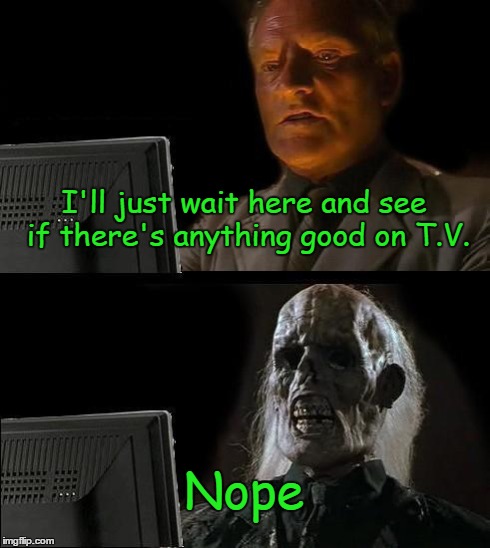 I'll Just Wait Here | I'll just wait here and see if there's anything good on T.V. Nope | image tagged in memes,ill just wait here | made w/ Imgflip meme maker